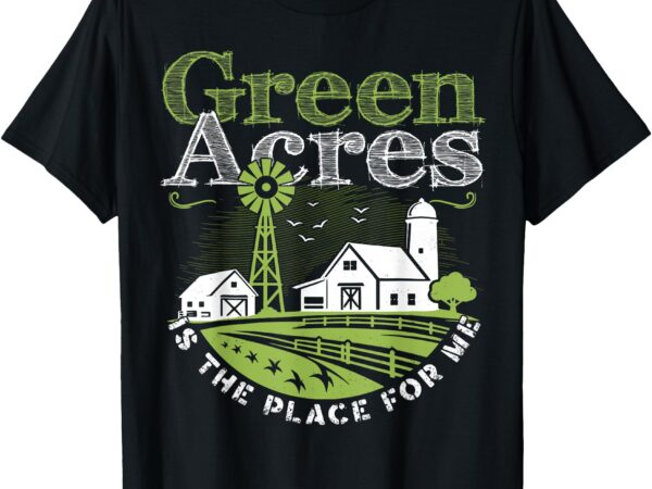 Green acres is place for me farm shirt funny country lovers t-shirt