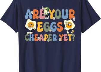 Groovy Are Your Eggs Cheaper Yet_ Funny Saying Political T-Shirt