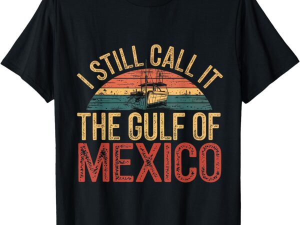 Gulf of mexico, i still call the gulf of mexico t-shirt