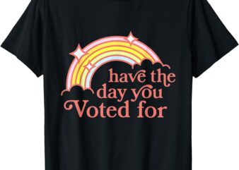 Have The Day You Voted For Funny T-Shirt