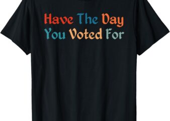 Have The-Day You Voted For Retro Vintage T-Shirt