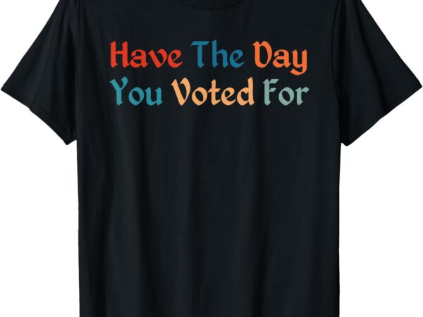 Have the-day you voted for retro vintage t-shirt