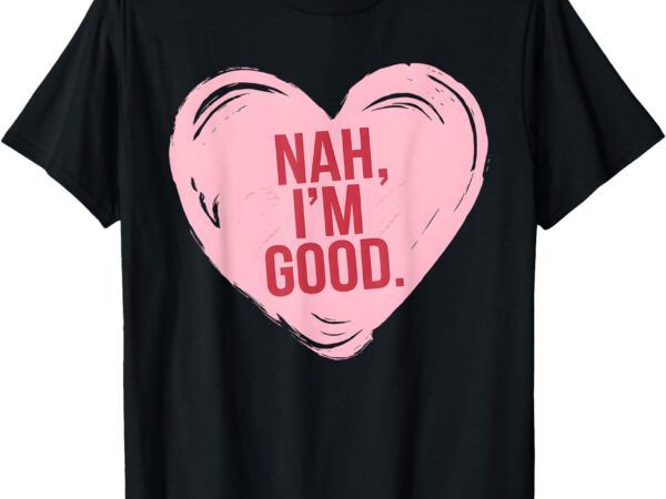 Heart nah im good funny anti valentines day single awareness t-shirt