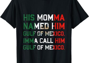 His Momma Named Him Gulf Of Mexico, Imma Call Him Gulf Of Me T-Shirt