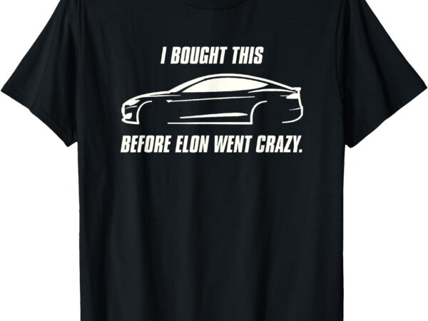 I bought my car before elon went crazy t-shirt