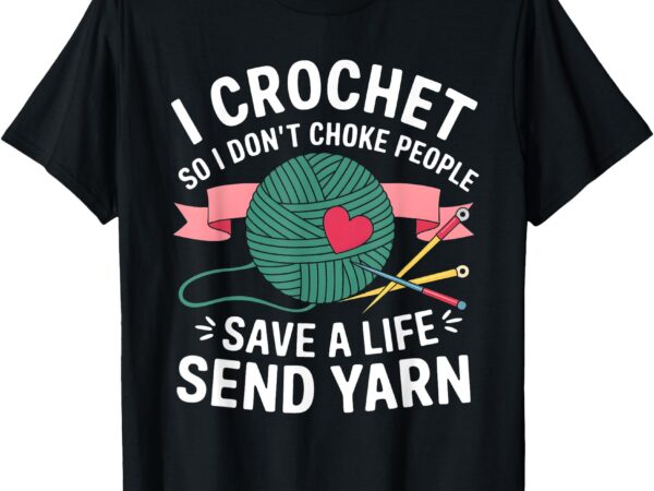 I crochet so i don’t choke people save a life send yarn t-shirt