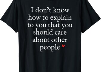 I Don’t Know How To Explain To You That You Should Care T-Shirt