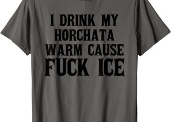 I Drink My horchata Warm Cause Fuck Ice Deportation Protest T-Shirt