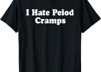 I Hate Period Cramps Funny Feminine Humor Quote T-Shirt