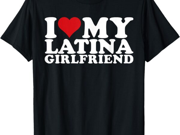 I love my latina girlfriend i heart my latina girlfriend gf t-shirt