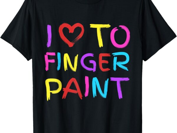 I love to finger paint – i heart to finger paint i’m paint t-shirt