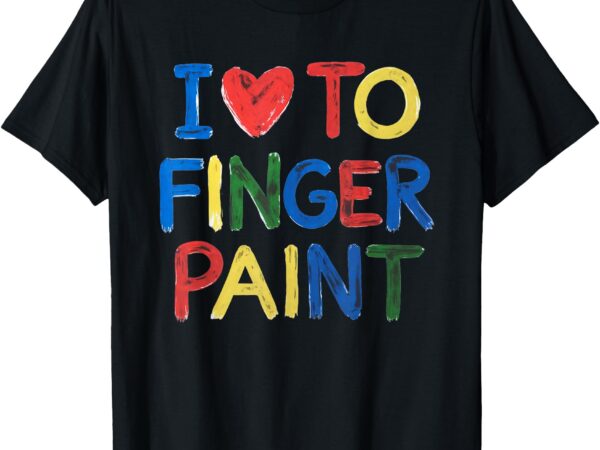 I love to finger paint i’m paint t-shirt