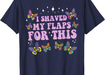 I Shaved My Flaps For This Funny Embarrassing Adult Humor T-Shirt