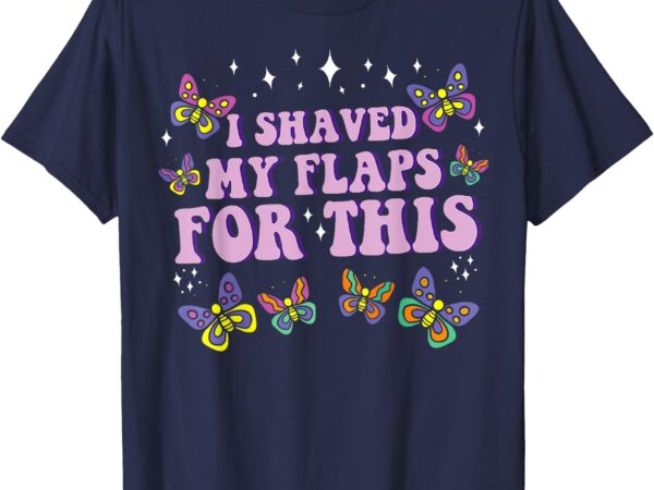 I shaved my flaps for this funny embarrassing adult humor t-shirt