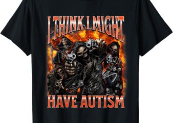 I Think I Might Have Autism Funny Sarcastic Skeleton Meme T-Shirt