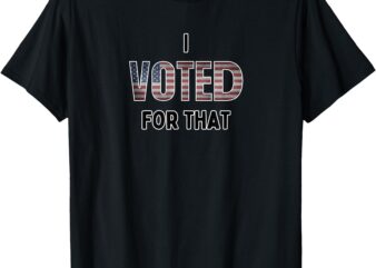 I Voted For That T-Shirt