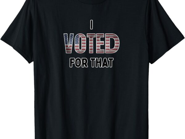 I voted for that t-shirt