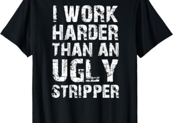 I work harder than an ugly stripper funny graphic (on back) t-shirt