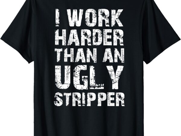 I work harder than an ugly stripper funny graphic (on back) t-shirt