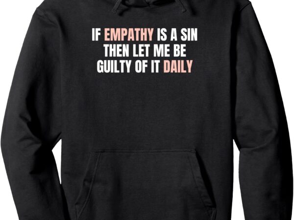 If empathy is a sin, then let me be guilty of it daily pullover hoodie t shirt design for sale