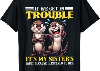 If We Get In Trouble It’s My Sister’s Fault Because Funny T-Shirt