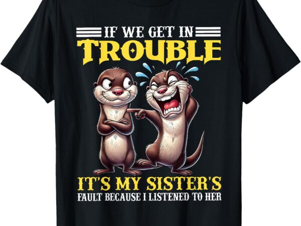 If we get in trouble it’s my sister’s fault because funny t-shirt