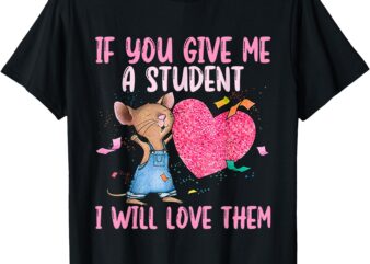 If You Give Me A Student I Will Love Funny Teachers T-Shirt