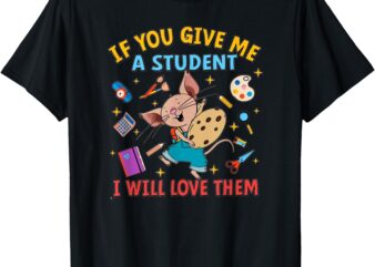 If You Give Me A Student I Will Love Them Teacher T-Shirt