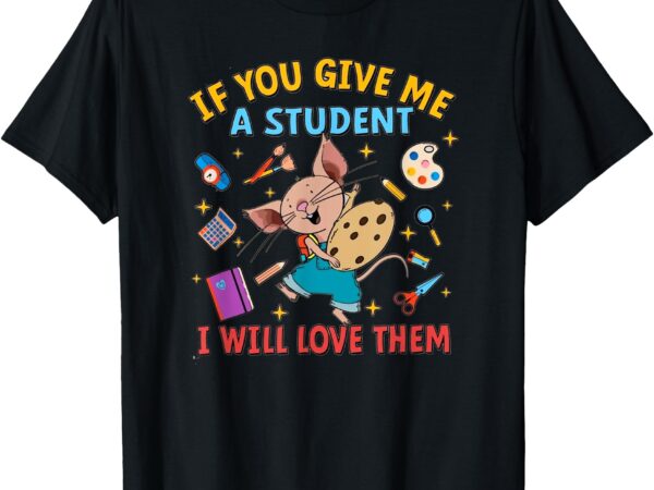 If you give me a student i will love them teacher t-shirt