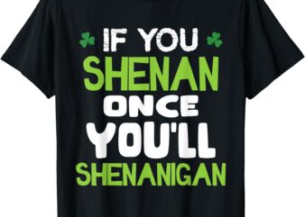 If You Shenan Once You’ll Shenanigan T-Shirt