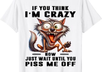 If You Think I’m Crazy Now Just Wait Until You Piss Me Off T-Shirt