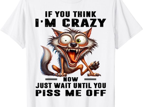 If you think i’m crazy now just wait until you piss me off t-shirt