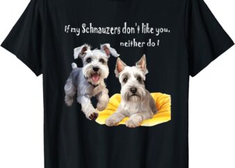 If my miniature Schnauzers don’t like you neither do I Funny T-Shirt