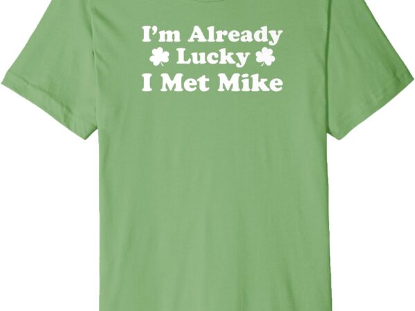 I’m already lucky i met mike boyfriend husband spouse premium t-shirt