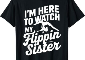 I’m Here to Watch My Flippin Sister Gymnastics T-Shirt