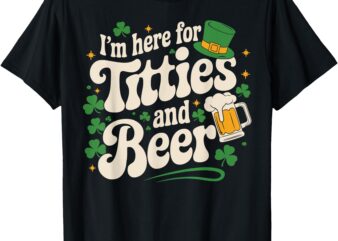 Im Just Here For Titties And Beer Funny St Patricks Day T-Shirt