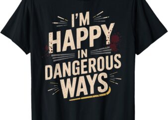 I’m happy in dangerous ways T-Shirt