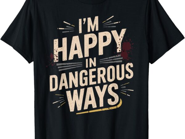 I’m happy in dangerous ways t-shirt