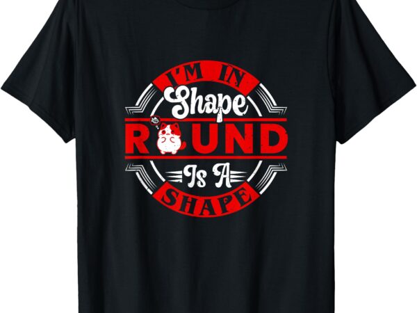 I’m in shape, round is a shape t-shirt