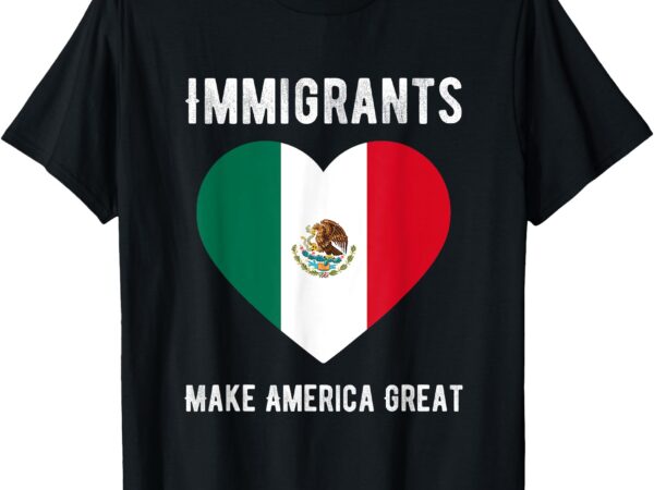 Immigrants make america great mexico flag mexican heritage t-shirt