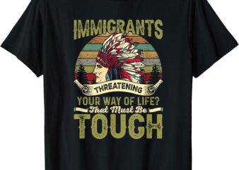 Immigrants Threatening Your Way Of Life_ That Must Be Tough T-Shirt