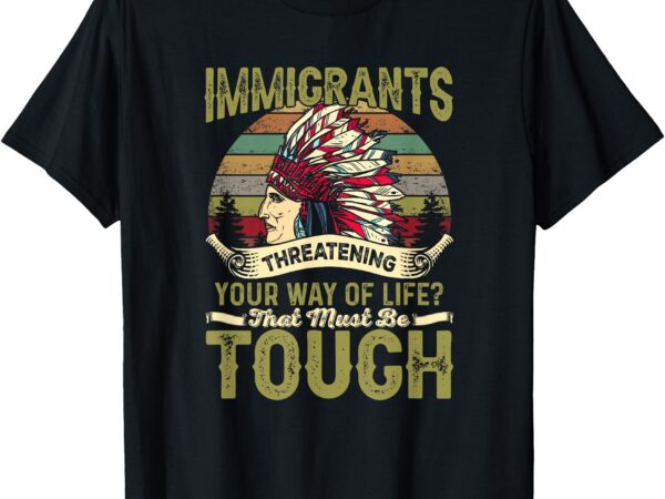 Immigrants threatening your way of life_ that must be tough t-shirt