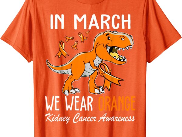 In march we wear orange kidney cancer awareness month t-shirt