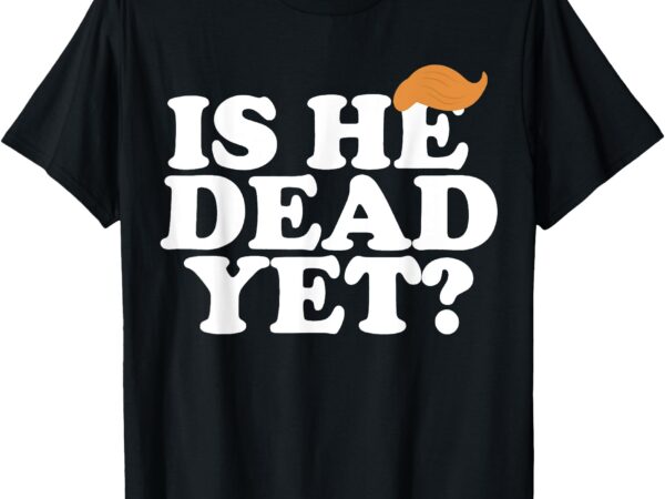 Is he dead yet bold women men t-shirt