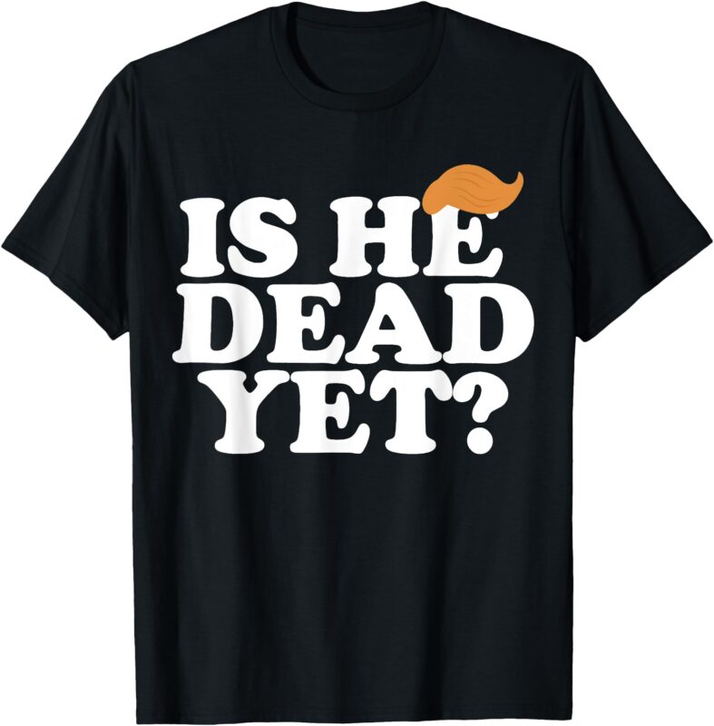 Is He Dead Yet Bold Women Men T-Shirt