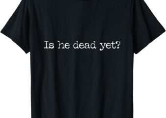 Is He Dead Yet_ T-Shirt