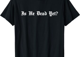 Is He Dead Yet_ sarcastic T-Shirt