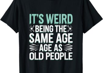 It’s Weird Being The Same Age As Old People. T-Shirt