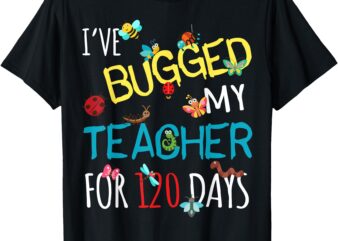 I’ve Bugged My Teacher For 120 Days of School For Student T-Shirt