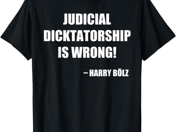 Judicial dicktatorship is wrong! – harry bolz t-shirt